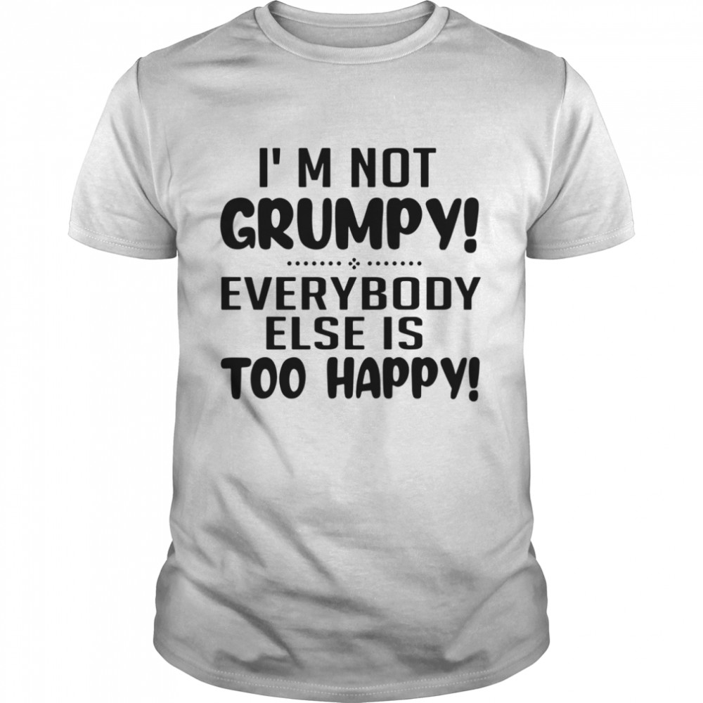 I’m Not Grumpy Everybody Else Is Too Happy  Classic Men's T-shirt