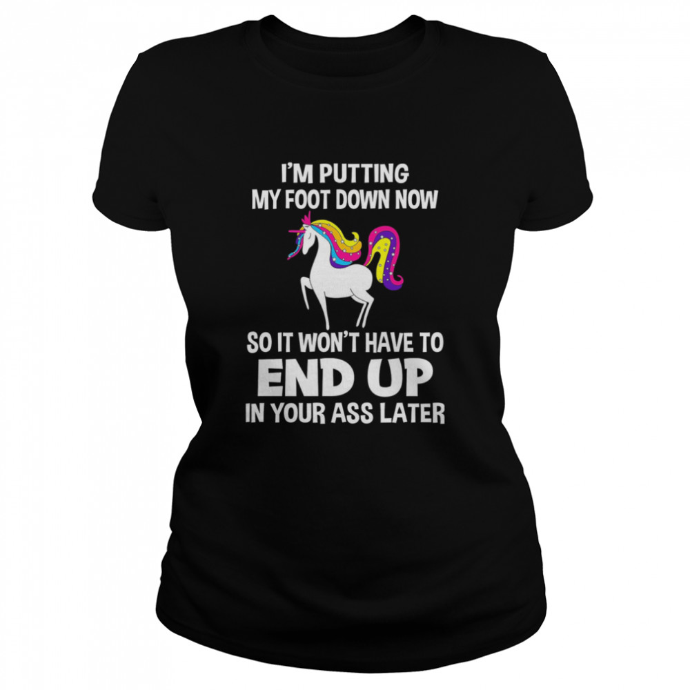 I’m Putting My Foot Down Know So It Won’t Have To End Up In Your Ass Later  Classic Women's T-shirt