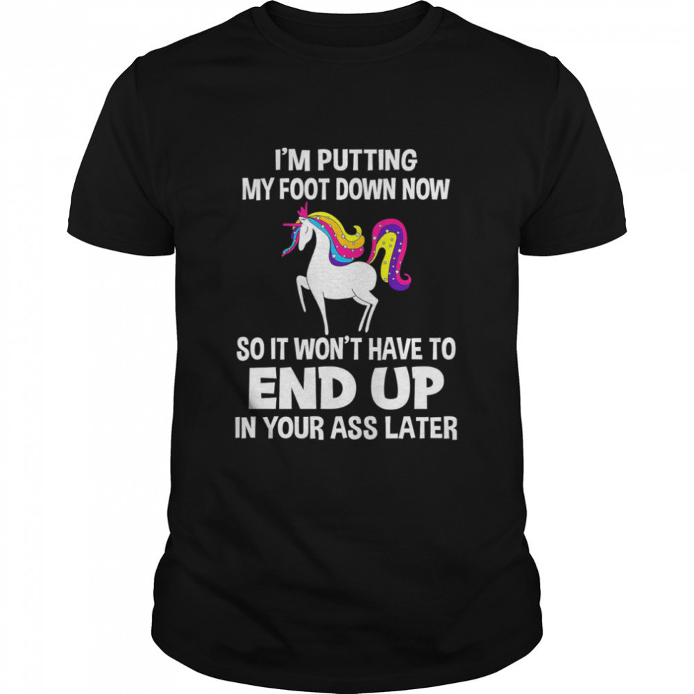 I’m Putting My Foot Down Know So It Won’t Have To End Up In Your Ass Later shirt