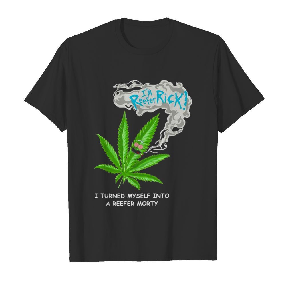 I’m Reefer Rick I Turned Myself Into A Reefer Morty Cannabis shirt