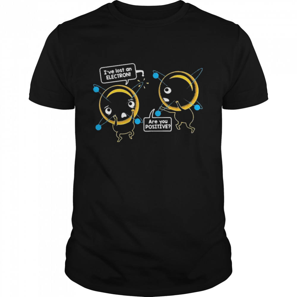 I’ve lost an electron are you positive shirt