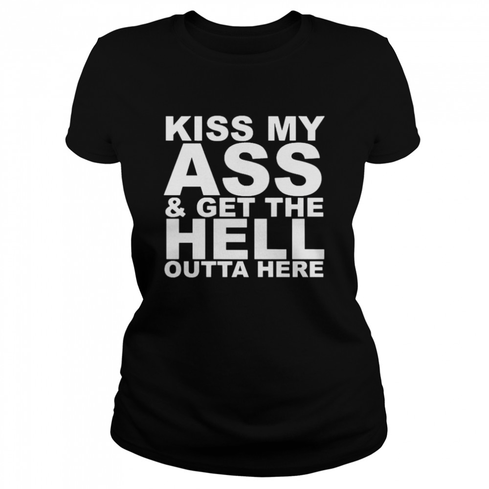 Kiss My Ass And Get The Hell Outta Here  Classic Women's T-shirt