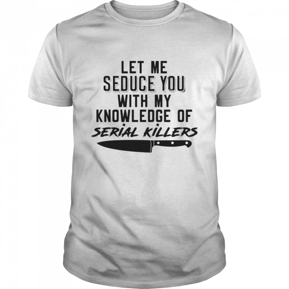 Let Me Seduce You With My Knowledge Of Serial Killers shirt