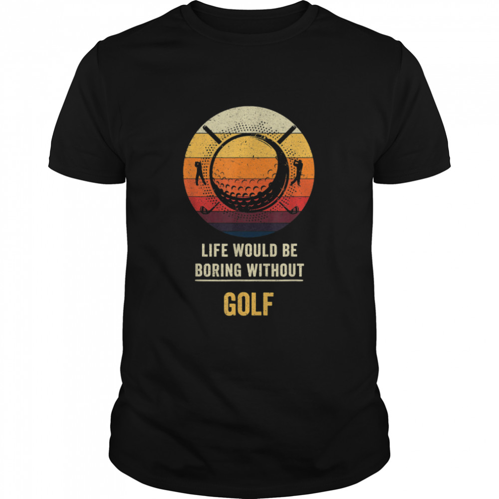 Life Would Be Boring Without Golf shirt