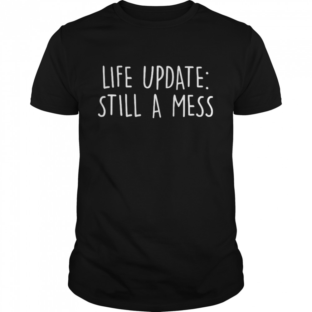 Life update still a mess shirt