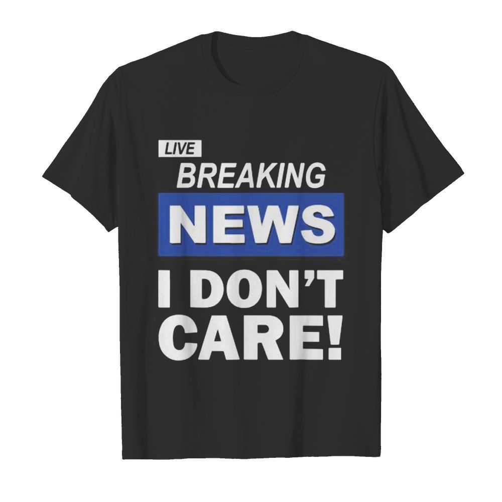 Live Breaking News I Don’t Care shirt