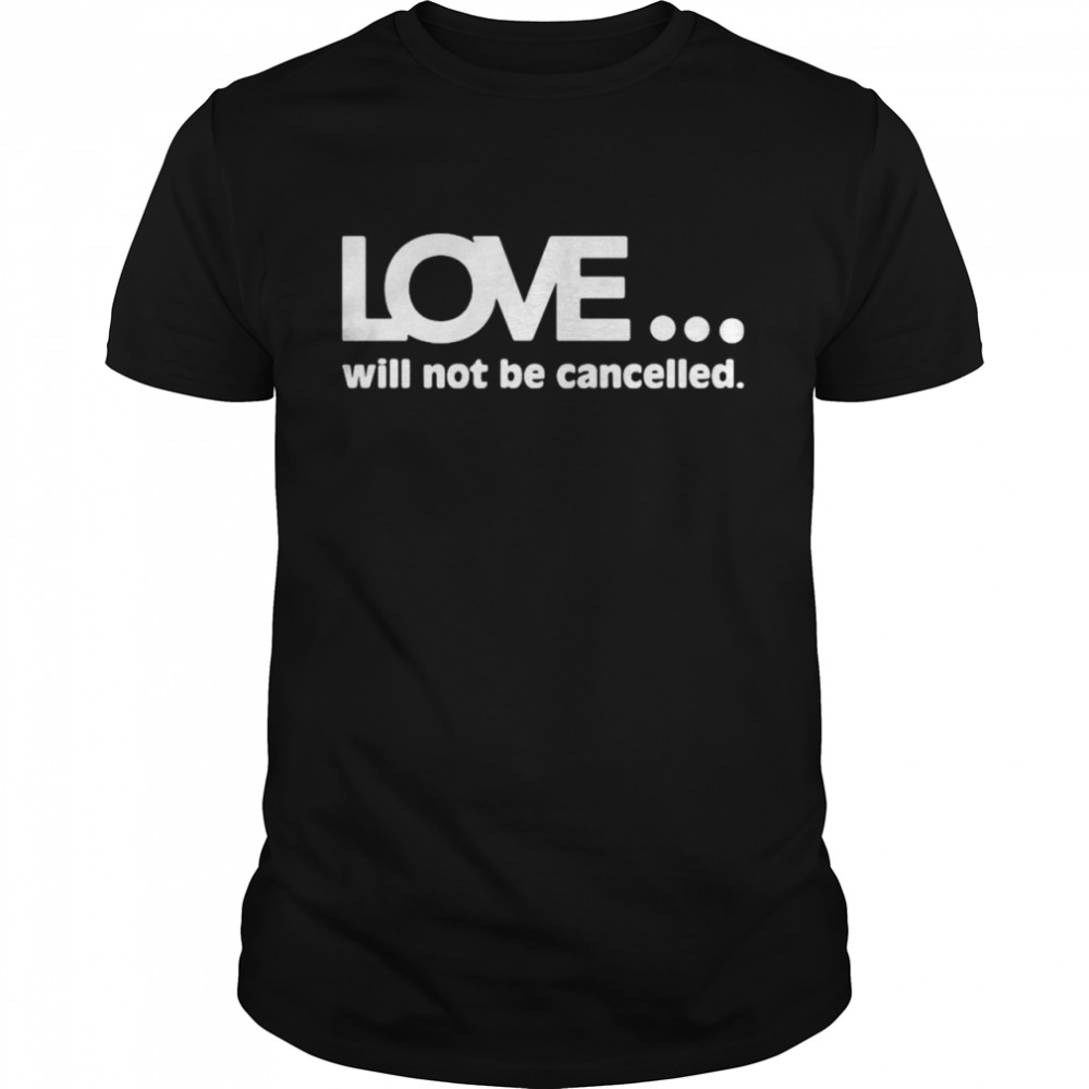 Love will not be cancelled shirt