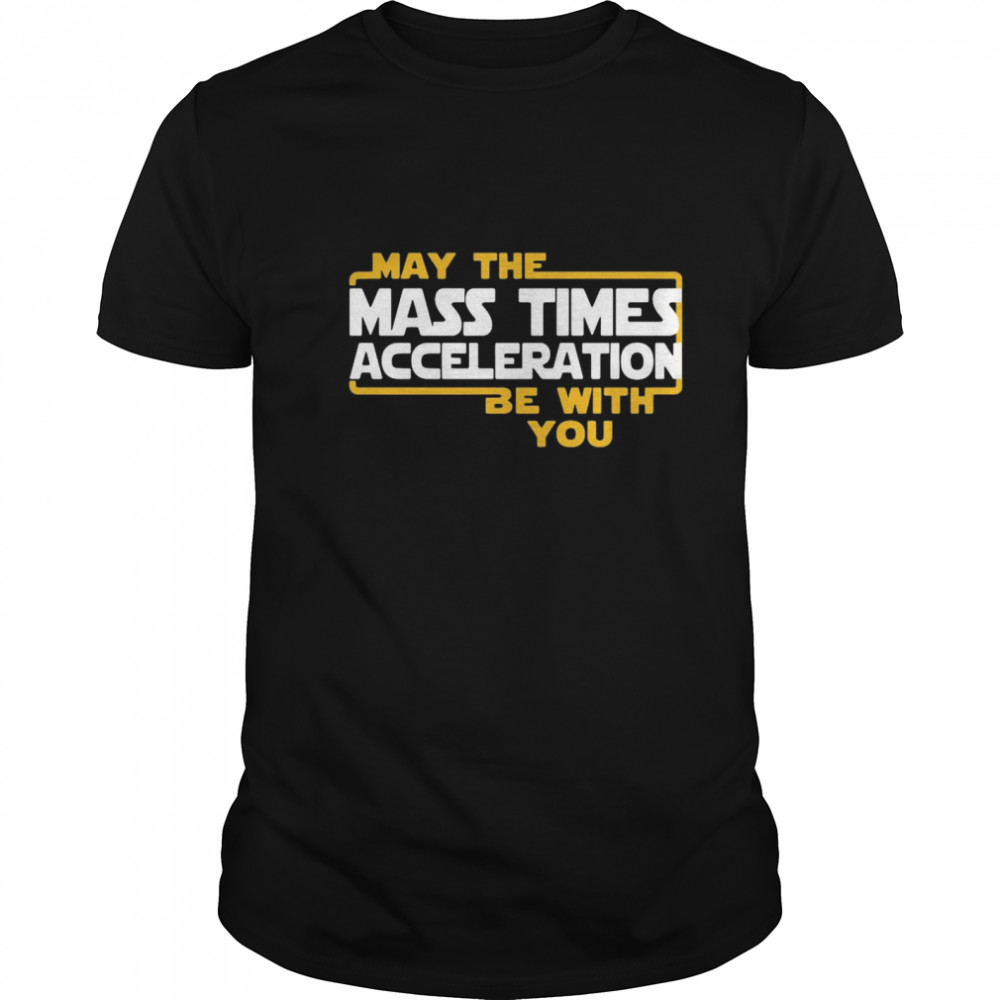 May the mass times acceleration be with you shirt