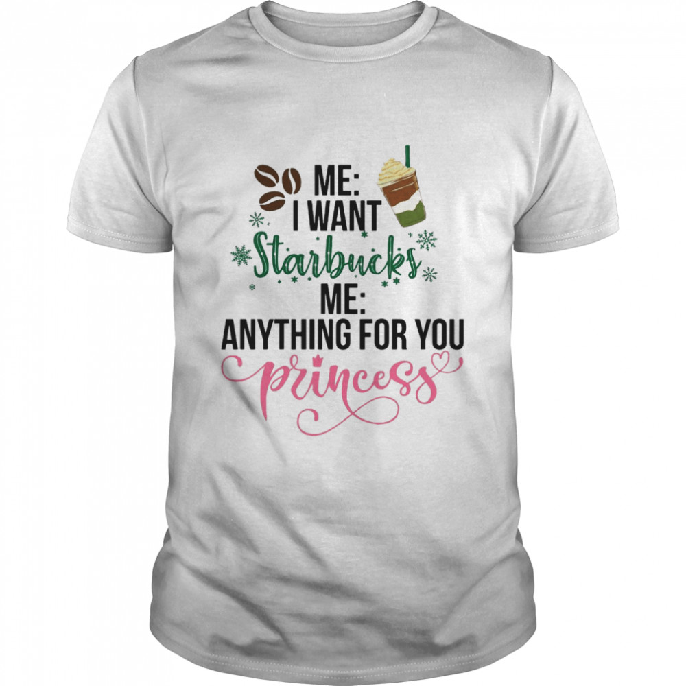 Me I Want Starbucks Me Anything For You Princess shirt