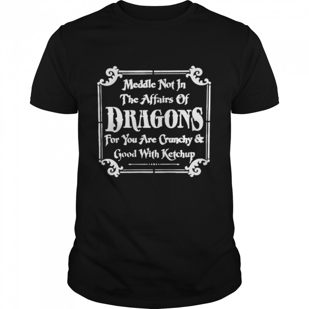 Meddle not in the affairs of Dragons for you are crunchy and good with ketchup shirt