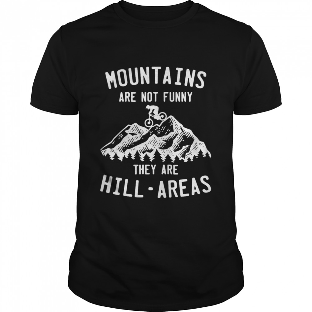 Mountain Biking Mountains Are Not Funny They Are Hill-Areas shirt