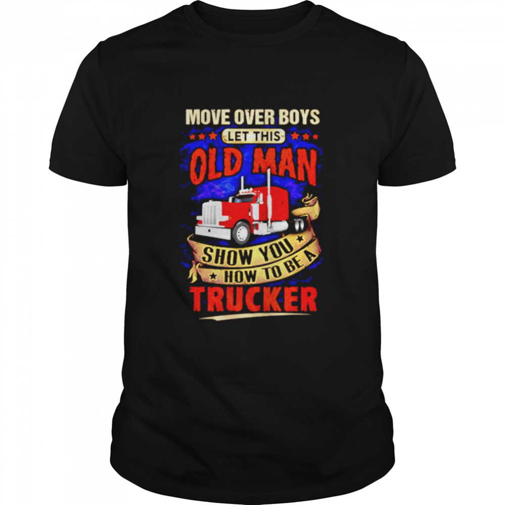 Move Over Boys Let This Old Man Show You How To Be A Trucker shirt