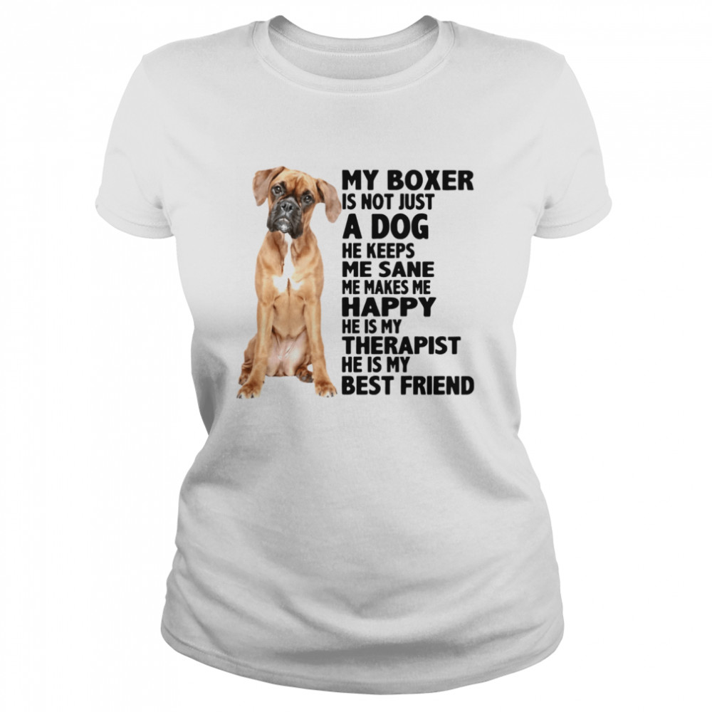 My Boxer Is Not Just A Dog He Keeps Me Sane Me Makes Me Happy He Is My Therapist Best Friend  Classic Women's T-shirt