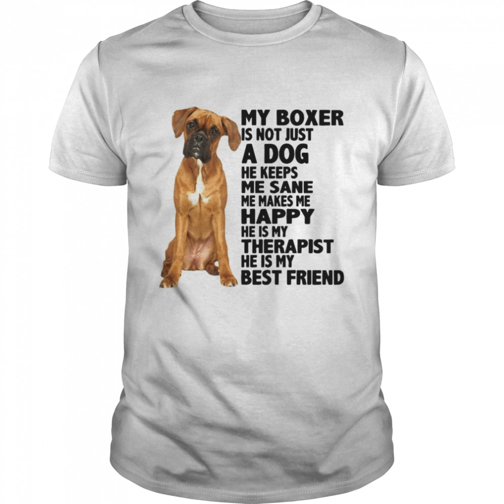 My Boxer Is Not Just A Dog He Keeps Me Sane Me Makes Me Happy He Is My Therapist Best Friend shirt