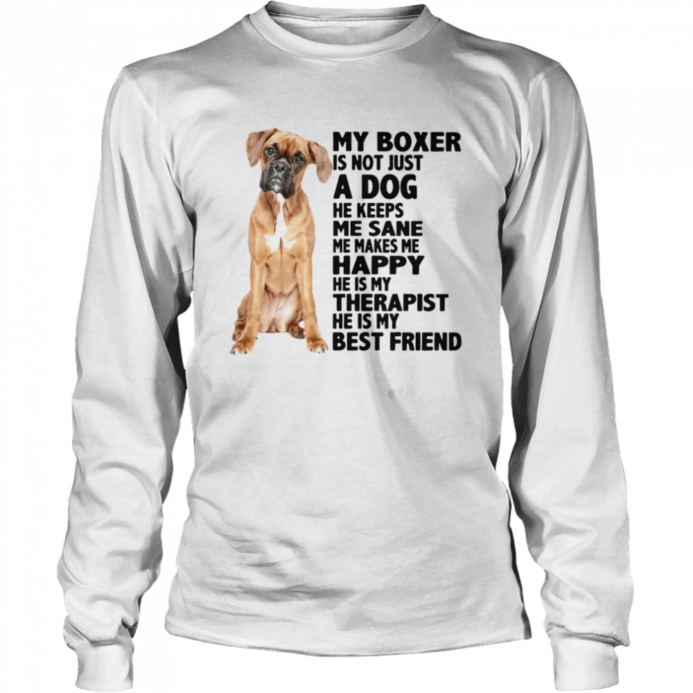 My Boxer Is Not Just A Dog He Keeps Me Sane Me Makes Me Happy He Is My Therapist Best Friend  Long Sleeved T-shirt