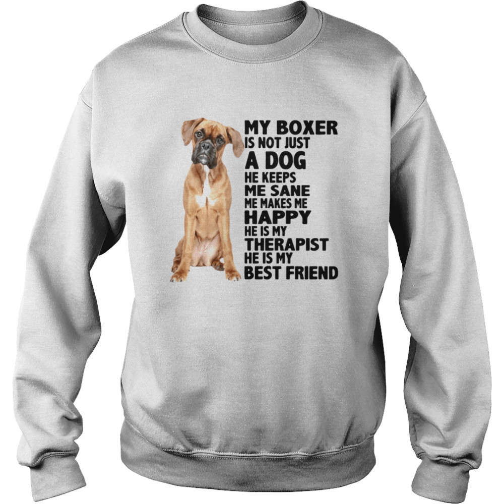 My Boxer Is Not Just A Dog He Keeps Me Sane Me Makes Me Happy He Is My Therapist Best Friend  Unisex Sweatshirt