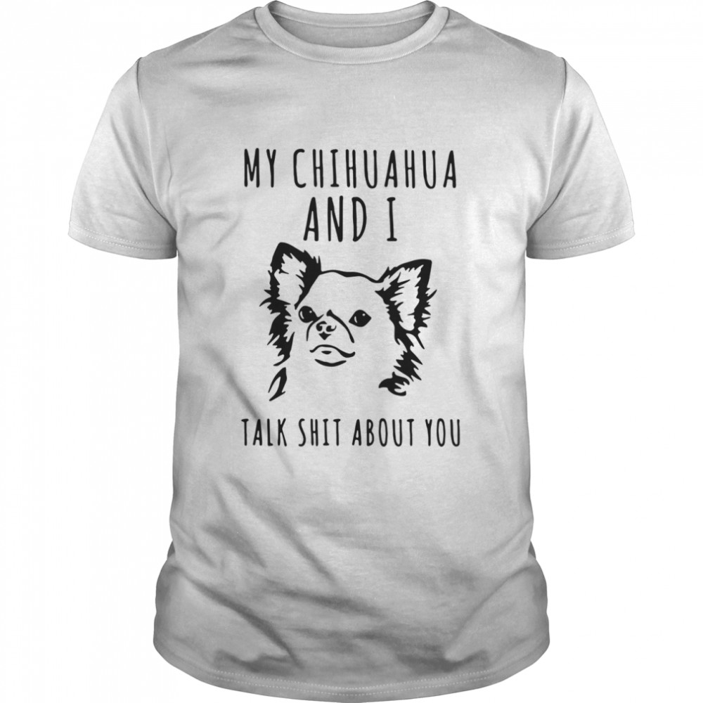 My Chihuahua And I Talk Shit About You shirt