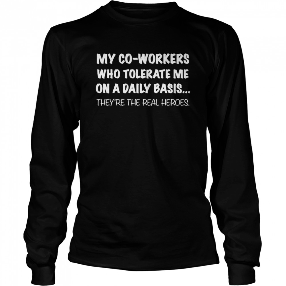 My Co Workers Who Tolerate Me On A Daily Basis They’re The Real Heroes  Long Sleeved T-shirt