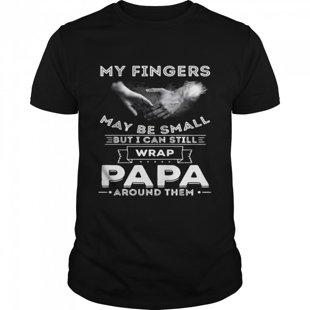 My Fingers May be Small But I Can Still Wrap Papa Around shirt