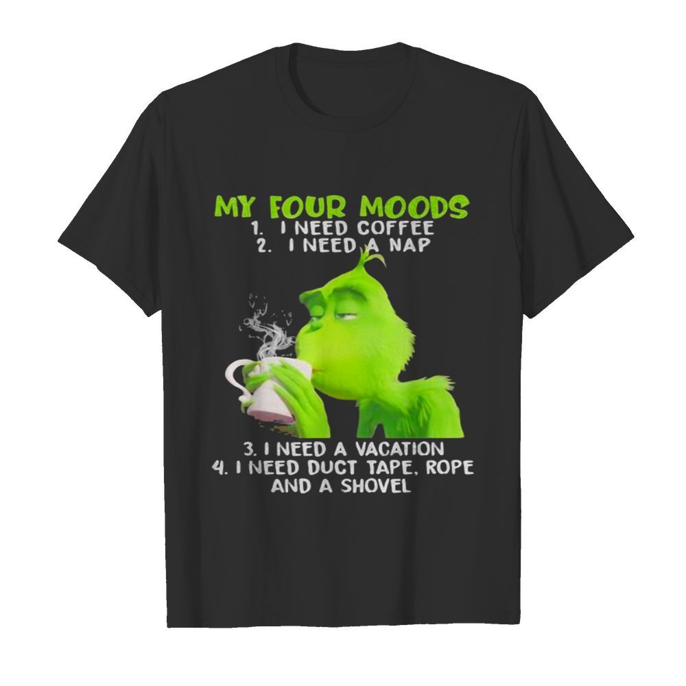 My Four Moods Grinch Need Coffee A Nap A Vacation And Duct Tape A Shovel shirt