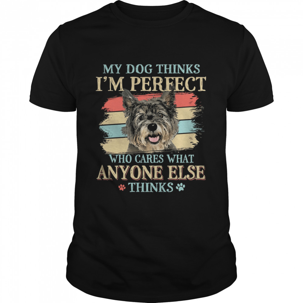 My dog thinks Im perfect who cares what anyone else thinks Cairn Terrier shirt