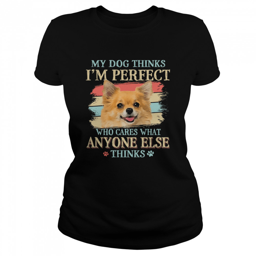 My dog thinks Im perfect who cares what anyone else thinks Chihuahua  Classic Women's T-shirt