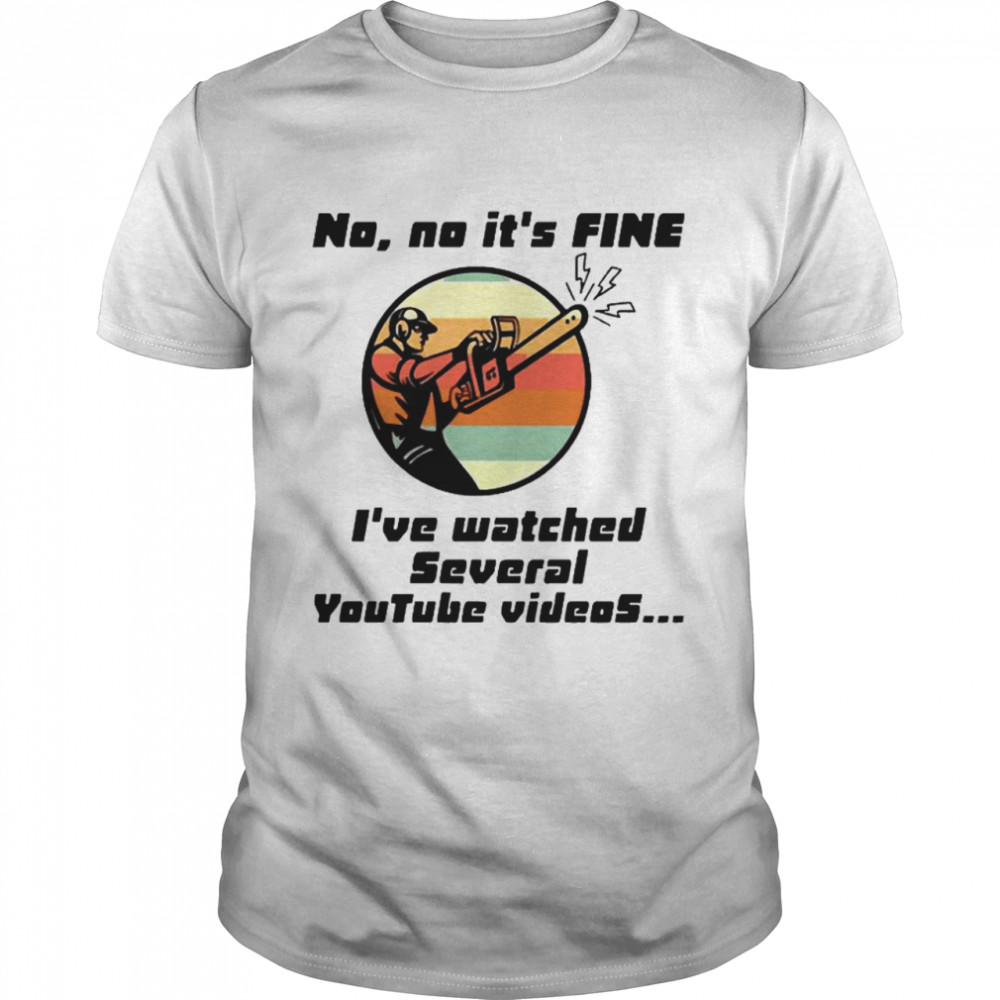 No No It Is Fine I’ve Watched Several Youtube Videos Gift shirt