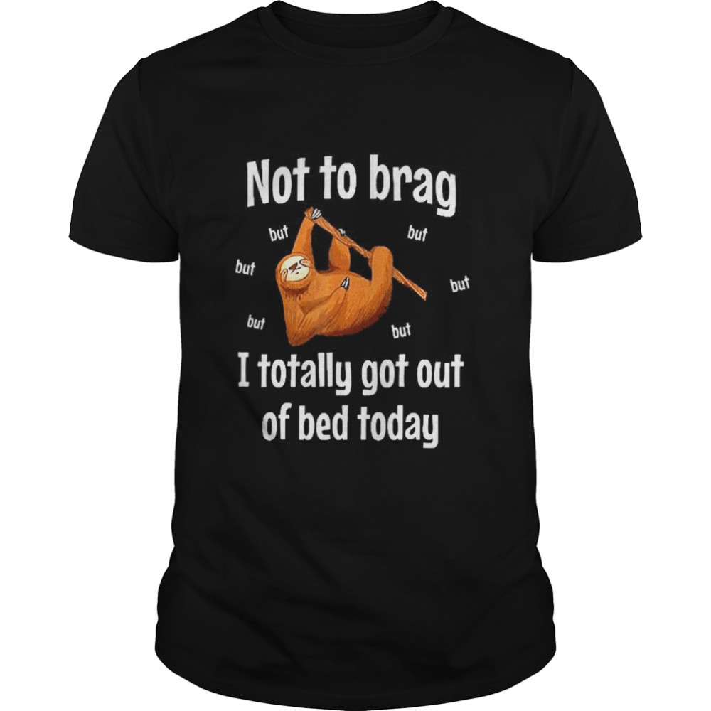 Not To Brag Sloth But I Totally Got Out Of Bed Today shirt