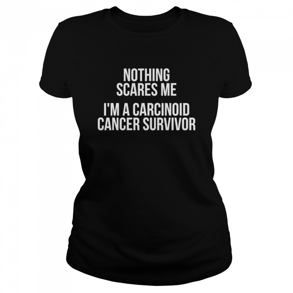 Nothing Sacres Me I’m A Carcinoid Cancer Survivor  Classic Women's T-shirt