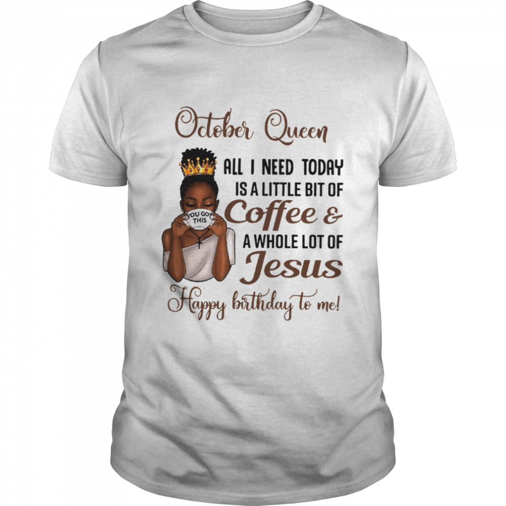 October Queen All I Need Today Is A Little Bit Of Coffee & A Whole Lot Of Jesus Happy Birthday To Me Tee shirt