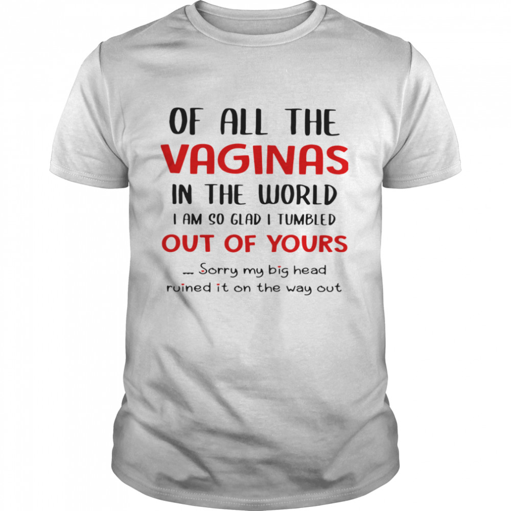 Of All The Vaginas In The World I Am So Glad I Tumbled Out Of Yours shirt