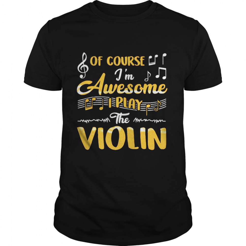 Of Course I’m Awesome I Play The Violin shirt