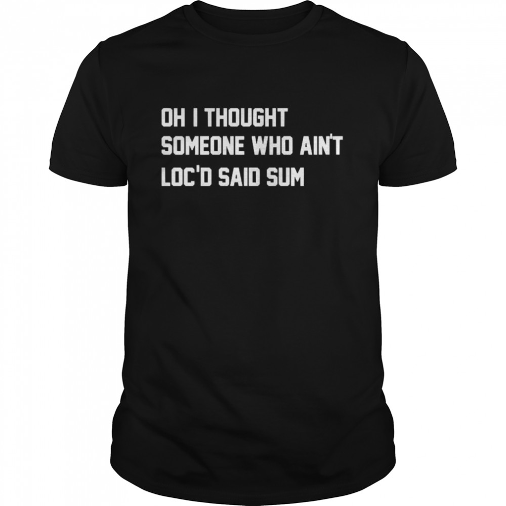 Oh I thought someone who Ain’t Locd said sum shirt