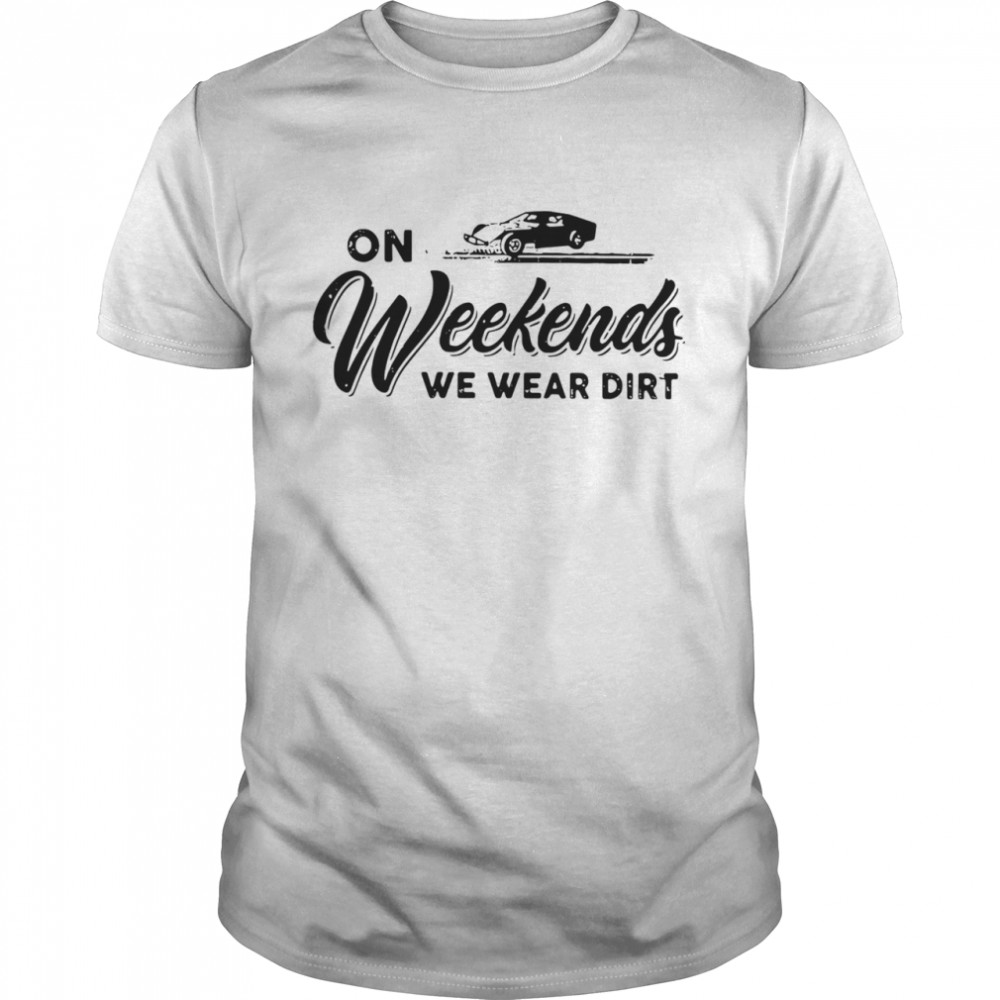 On Weekends We Wear Dirt shirt