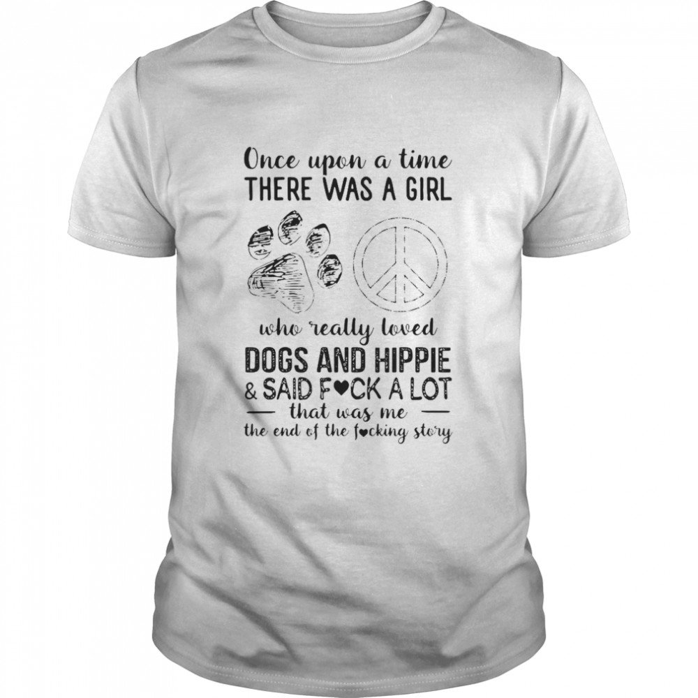 Once Upon A Time There Was A Girl Who Really Loved Dogs And Hippie Said Fuck A Lot That Ways Me The End Of The Fucking Story shirt