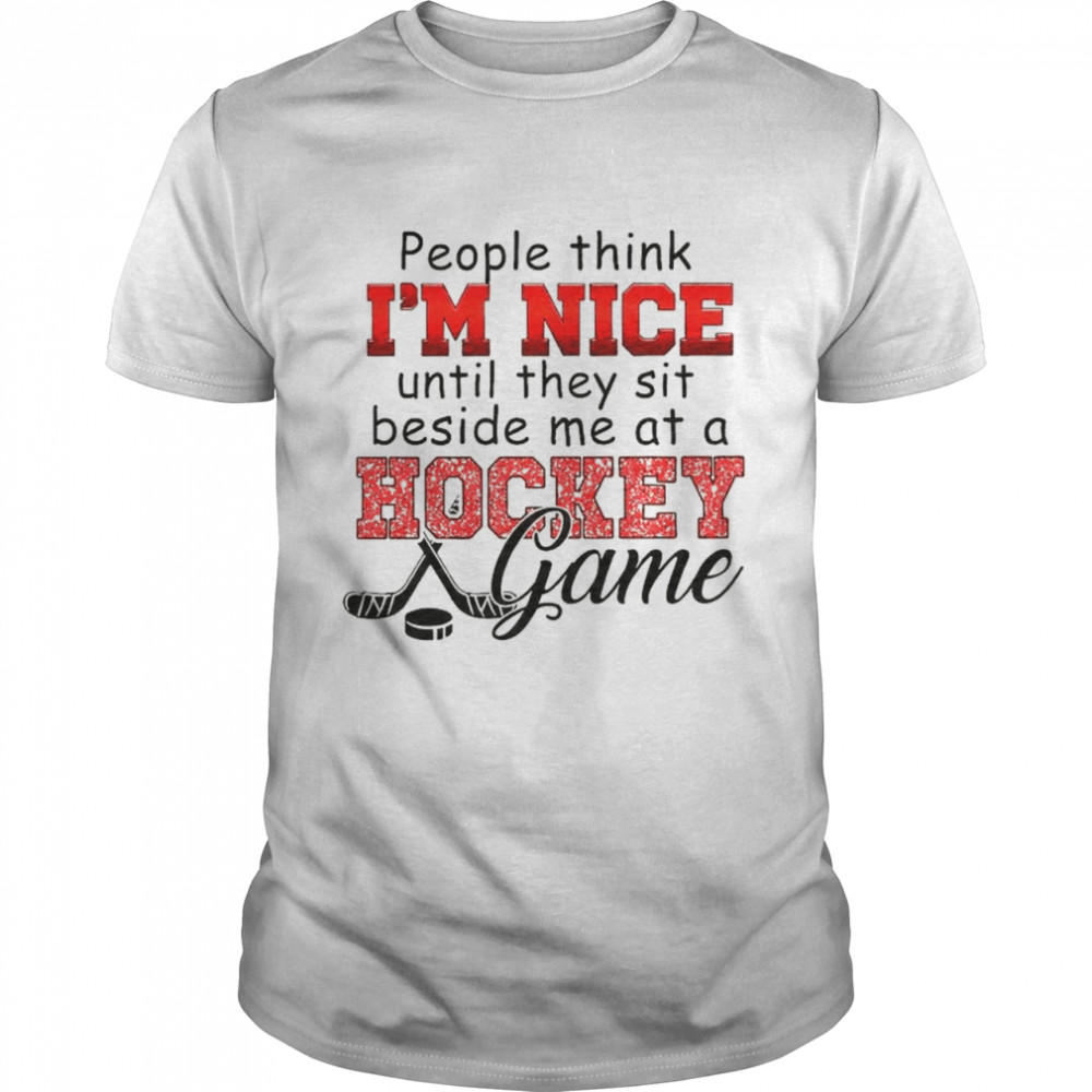 People think Im nice until they sit beside me at a Hockey game shirt