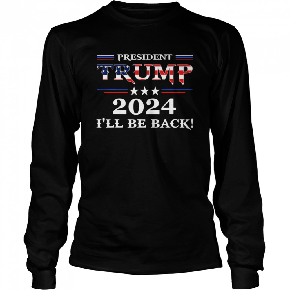 President Trump 2024 I'll Be Back Stars And Streaky American Flag  Long Sleeved T-shirt