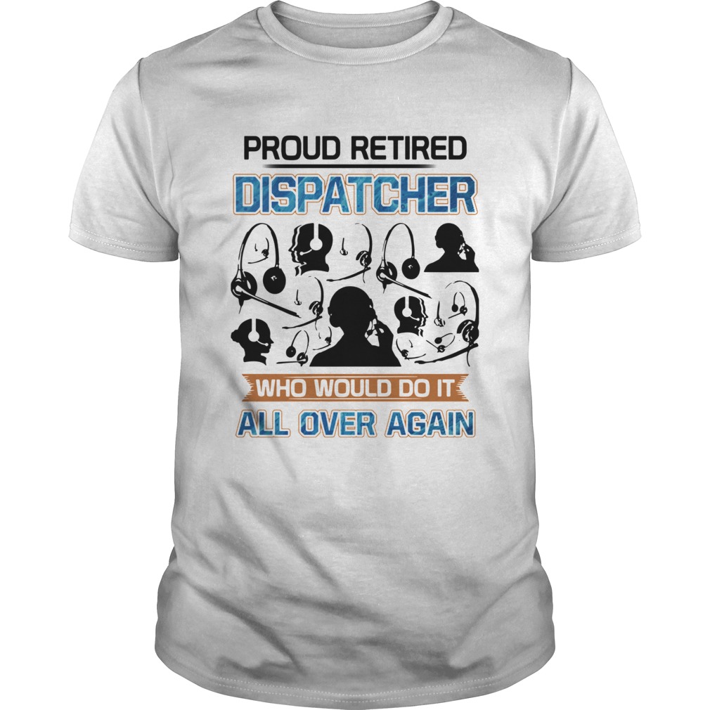 Proud Retired Dispatcher Who Would Do It All Over Again shirt