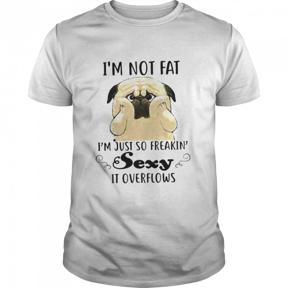 Pug Cute I’m Not Fat I’m Just So Freakin Sexy It Overflows shirt