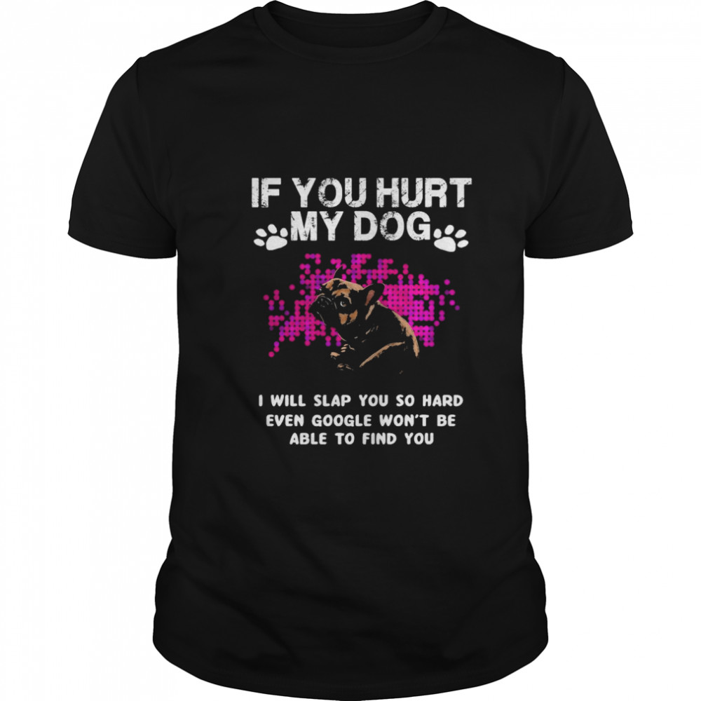 Pug if you hurt my dog I will slap you so hard even google wont be able to find you shirt