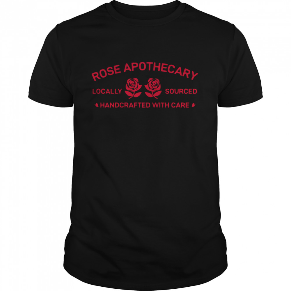 Rose Apothecary Locally Sourced Handcrafted With Care shirt