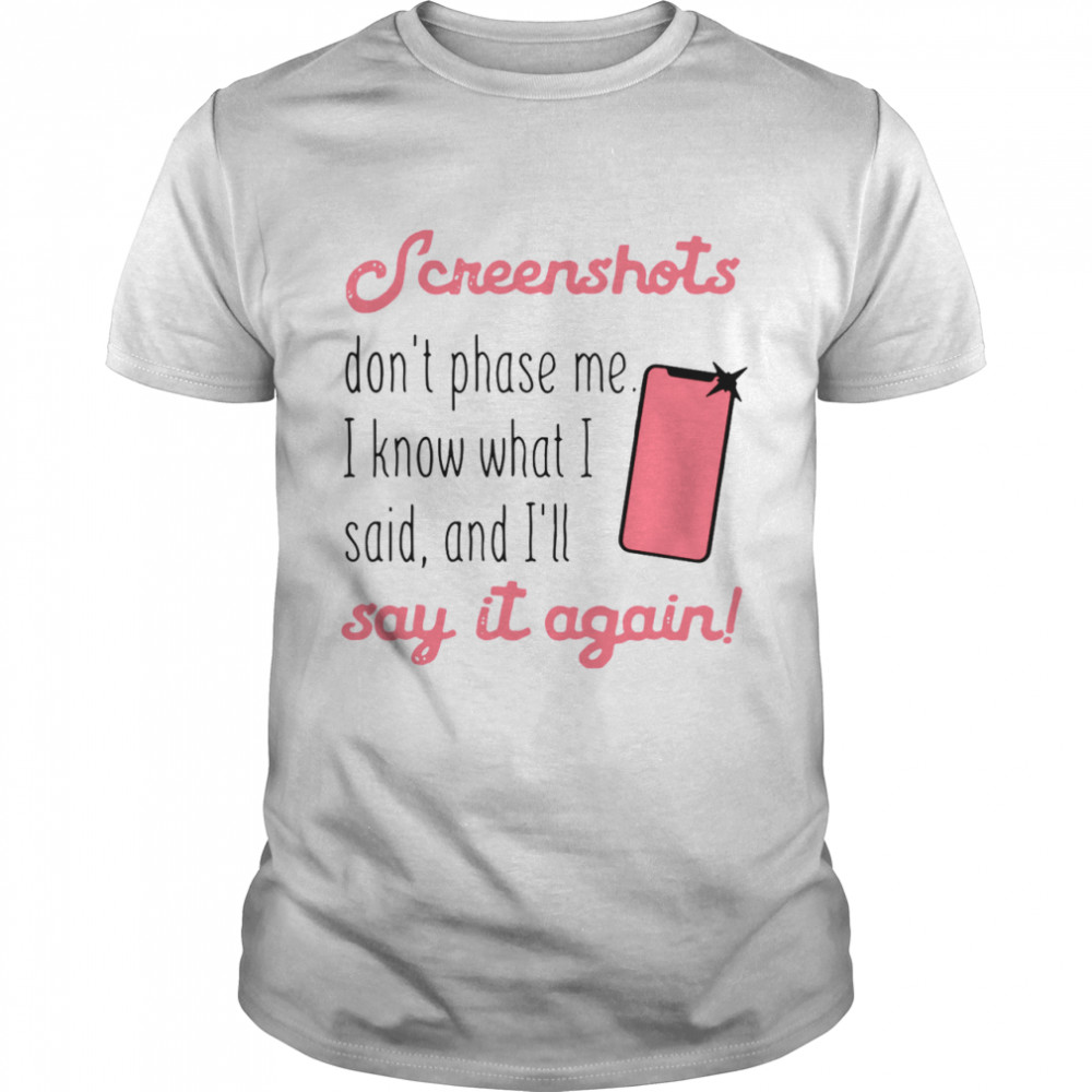 Screenshots Don’t Phase Me I Know What I Said And I’ll Say It Again shirt