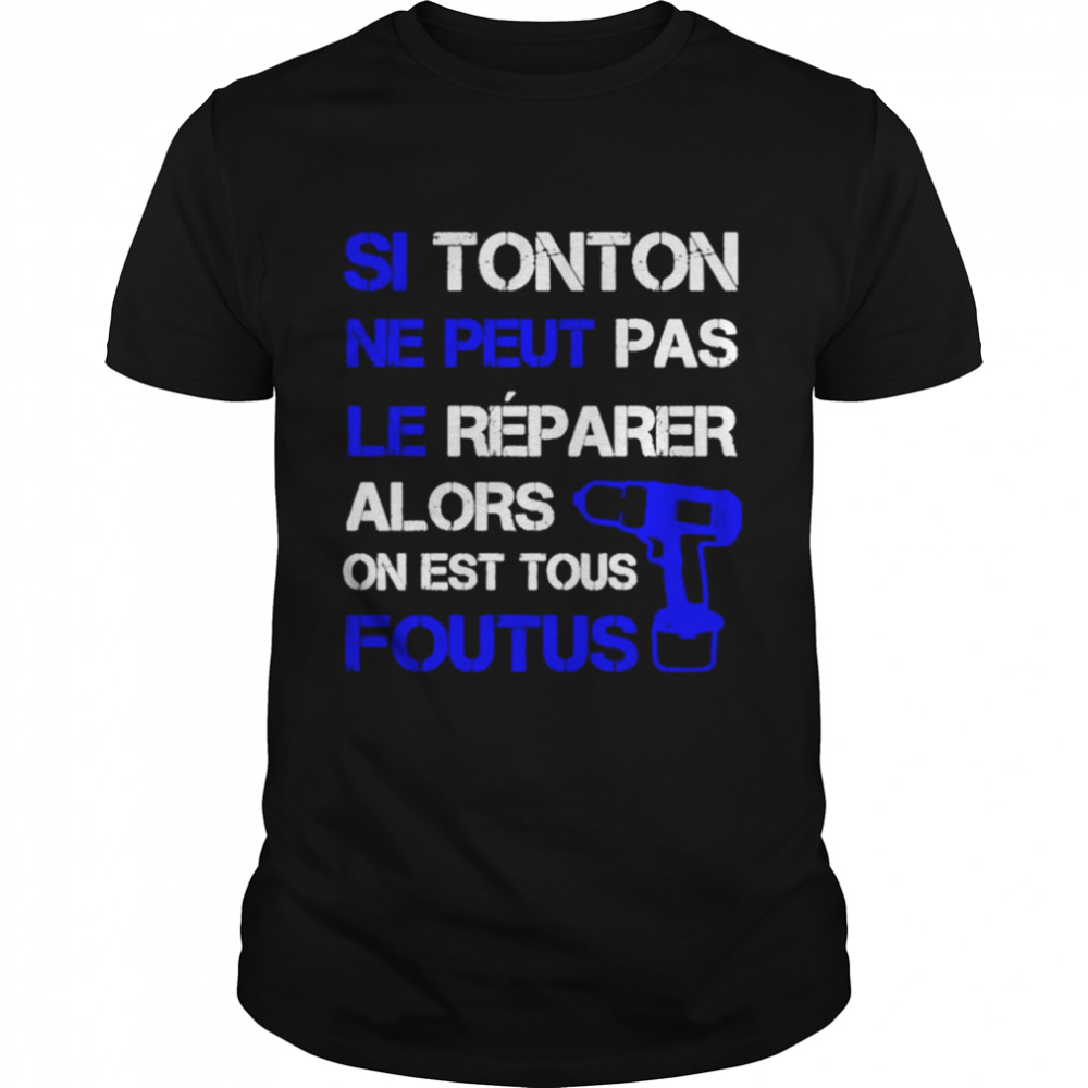 Si Tonton Ne Peut Pas Le Reparer Alors On Est Tous Foutus shirt