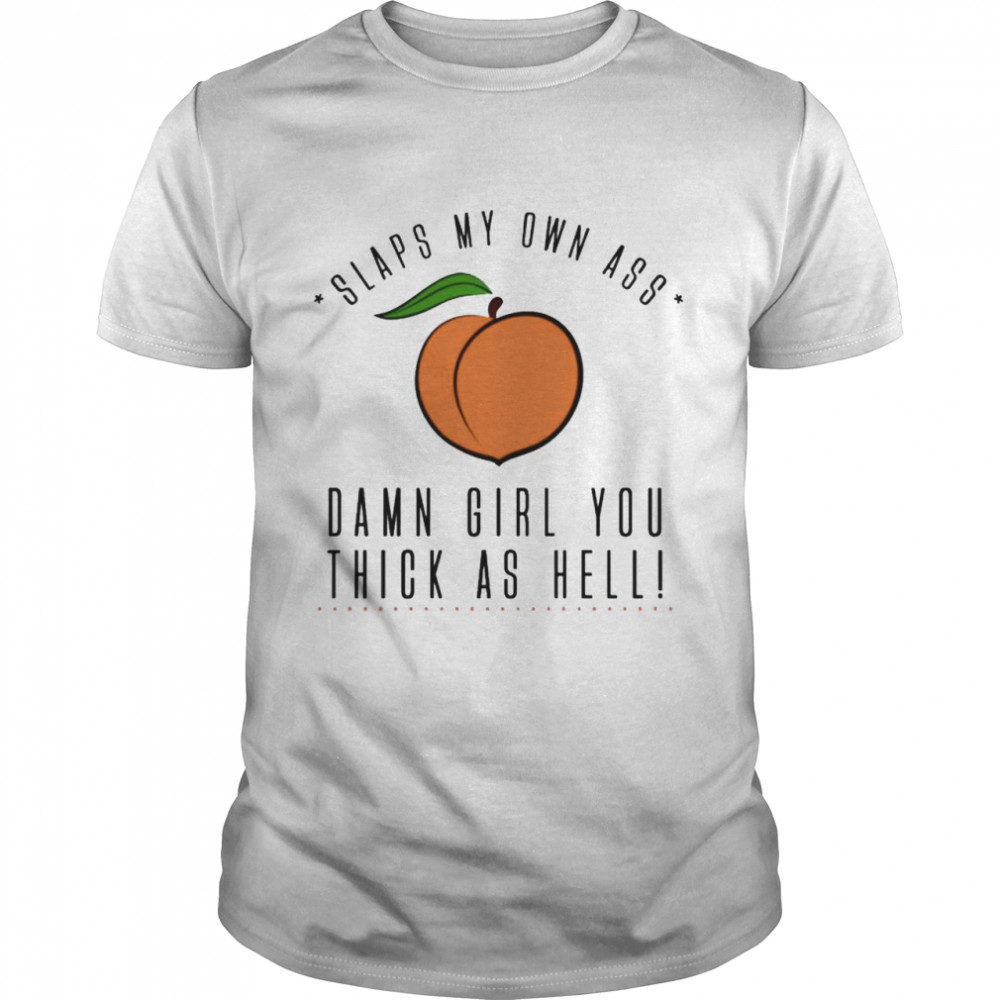 Slaps my own ass damn girl you thick as hell shirt