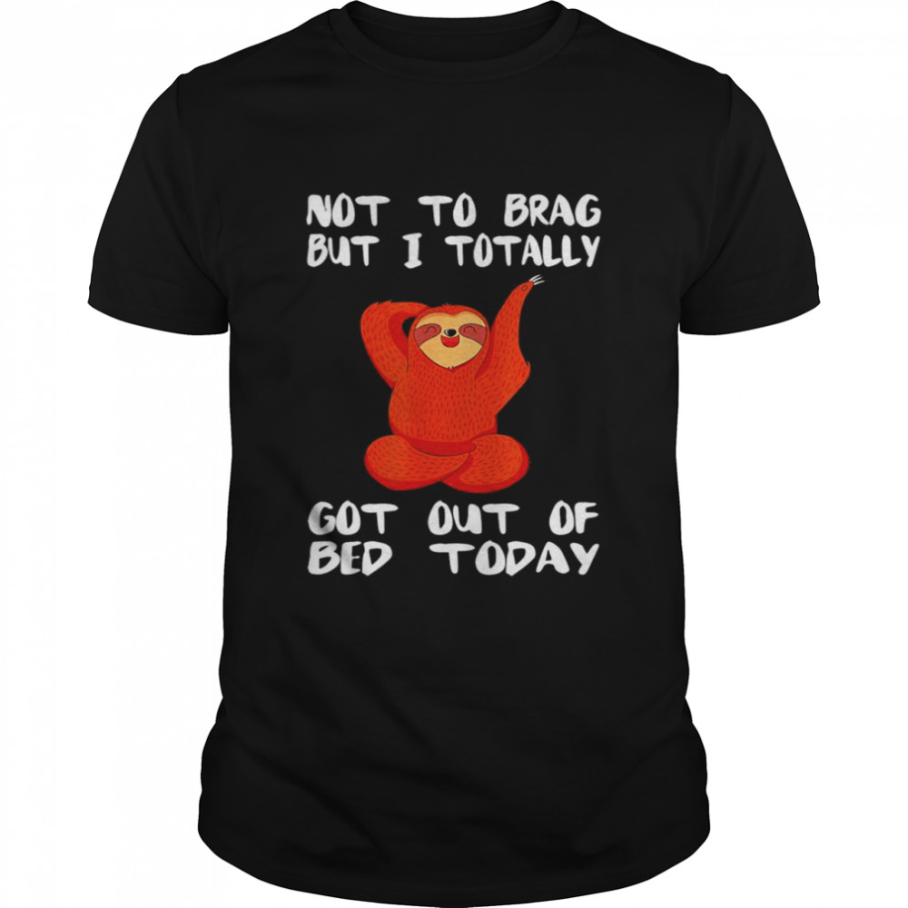 Sloth not to brag but I totally got out of bed today shirt