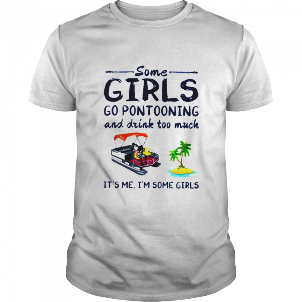 Some girls go pontooning and drink too much its me Im some girls shirt