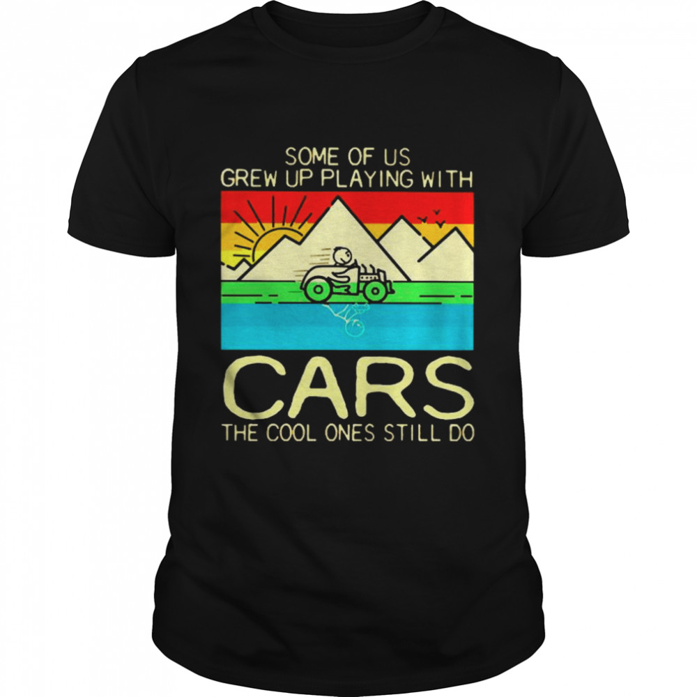 Some of us grew up playing with cars the cool ones still do shirt