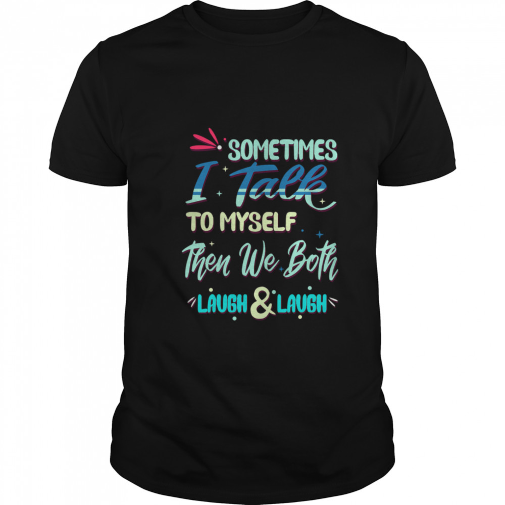 Sometimes I Talk To Myself Then We Both Laugh & Laugh shirt