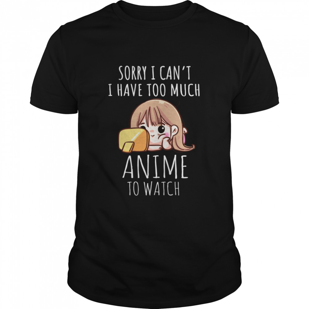 Sorry I Cant I Have Too Much Anime To Watchn Girls shirt