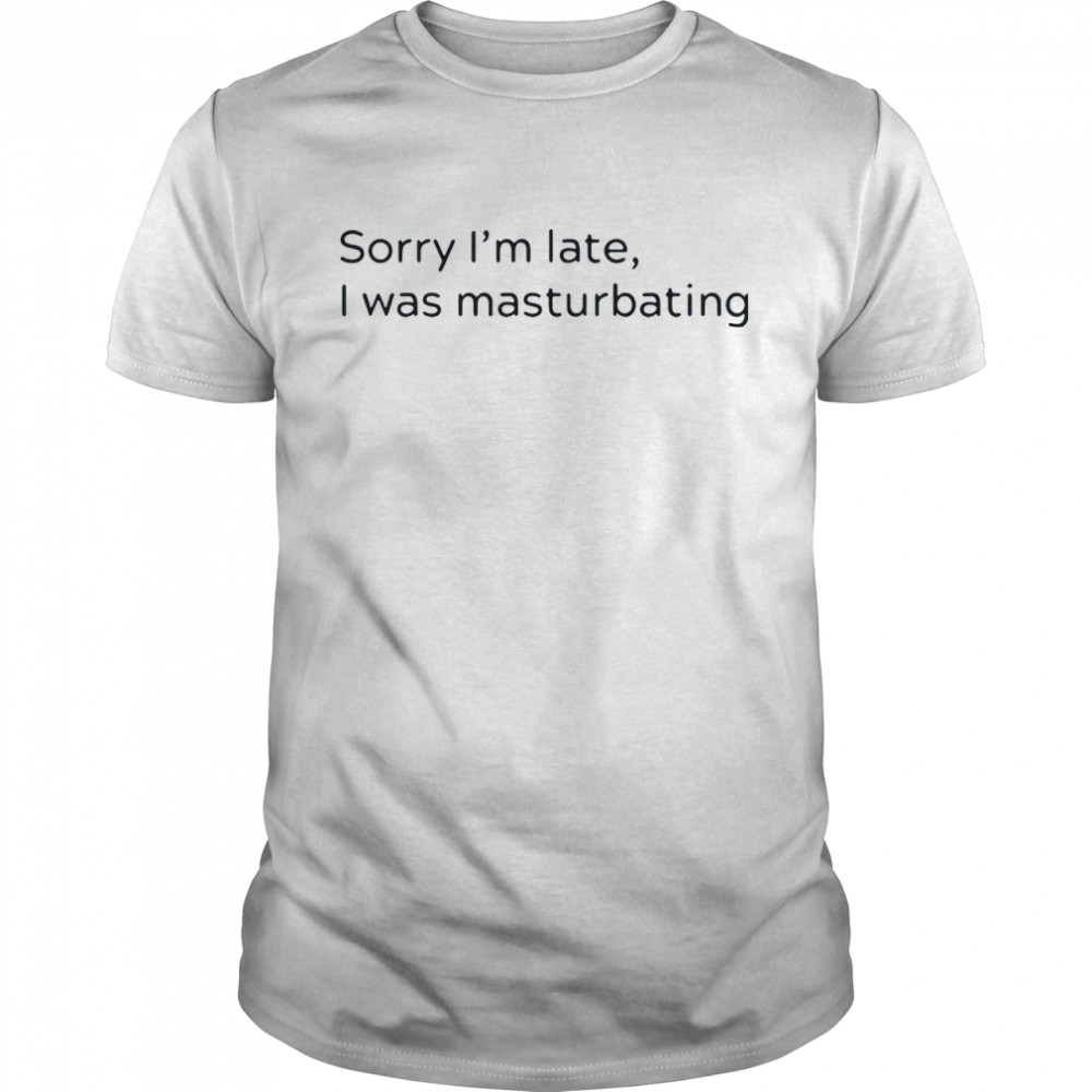 Sorry Im not late I was masturbating shirt